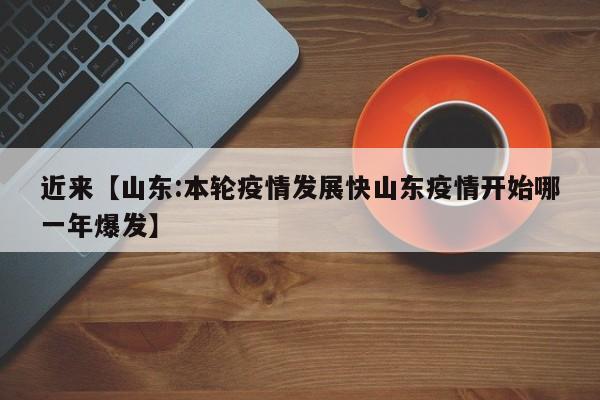 近来【山东:本轮疫情发展快山东疫情开始哪一年爆发】