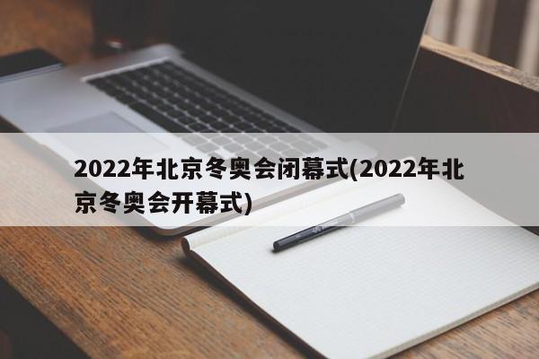2022年北京冬奥会闭幕式(2022年北京冬奥会开幕式)