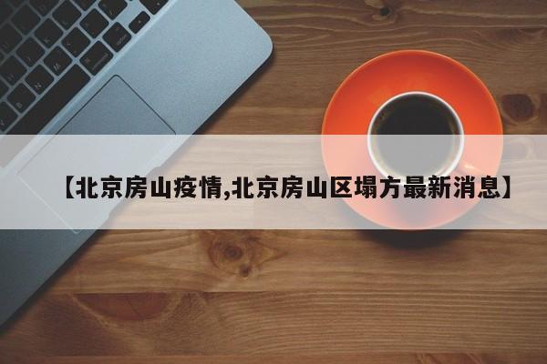 【北京房山疫情,北京房山区塌方最新消息】