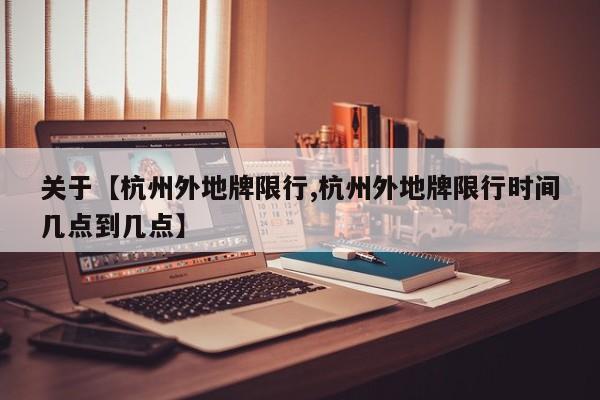 关于【杭州外地牌限行,杭州外地牌限行时间几点到几点】