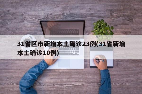 31省区市新增本土确诊23例(31省新增本土确诊10例)