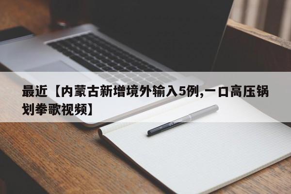 最近【内蒙古新增境外输入5例,一口高压锅划拳歌视频】