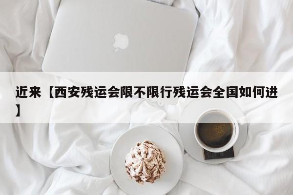 近来【西安残运会限不限行残运会全国如何进】