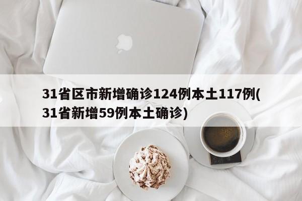 31省区市新增确诊124例本土117例(31省新增59例本土确诊)