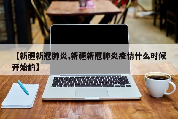 【新疆新冠肺炎,新疆新冠肺炎疫情什么时候开始的】