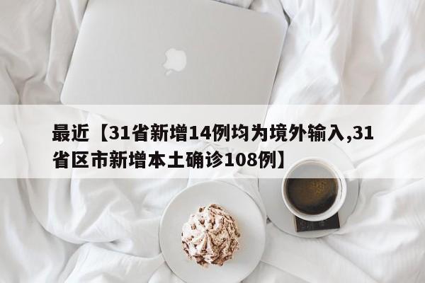 最近【31省新增14例均为境外输入,31省区市新增本土确诊108例】