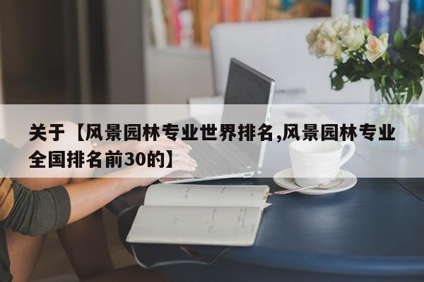 关于【风景园林专业世界排名,风景园林专业全国排名前30的】