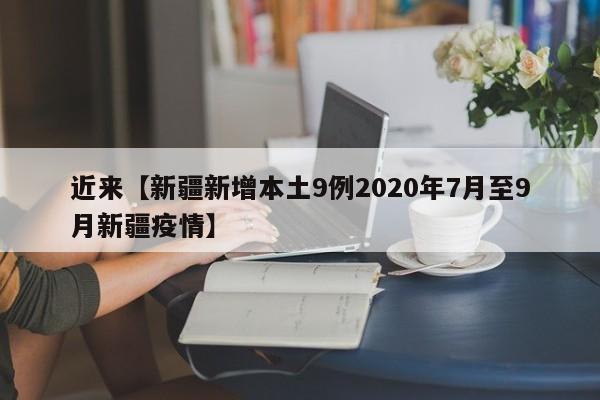 近来【新疆新增本土9例2020年7月至9月新疆疫情】