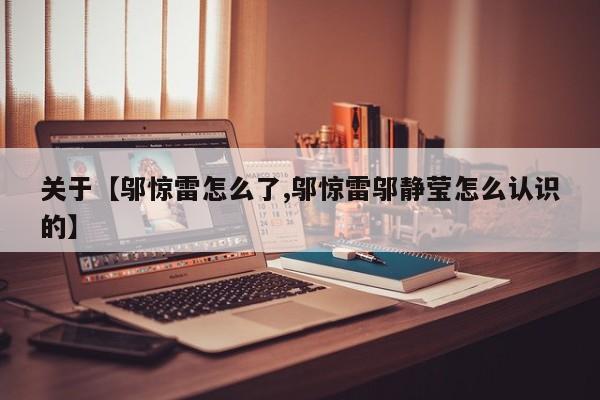 关于【邬惊雷怎么了,邬惊雷邬静莹怎么认识的】