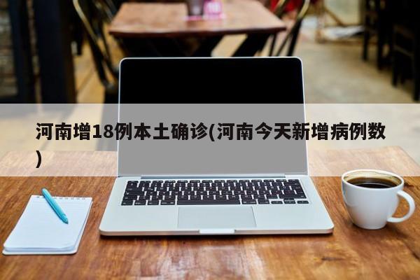 河南增18例本土确诊(河南今天新增病例数)