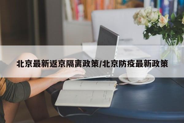 北京最新返京隔离政策/北京防疫最新政策