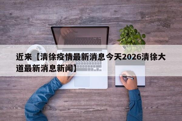 近来【清徐疫情最新消息今天2026清徐大道最新消息新闻】