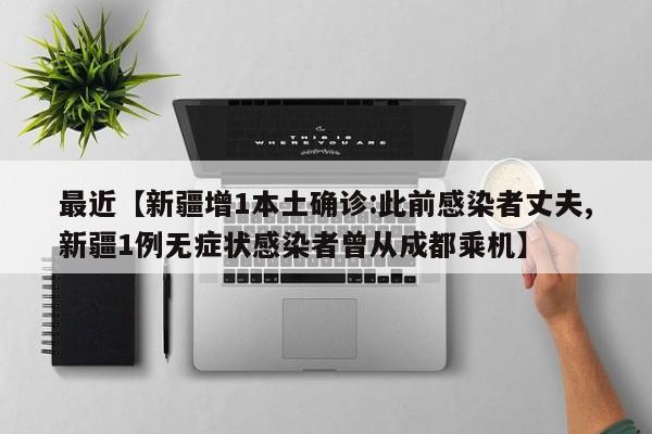 最近【新疆增1本土确诊:此前感染者丈夫,新疆1例无症状感染者曾从成都乘机】