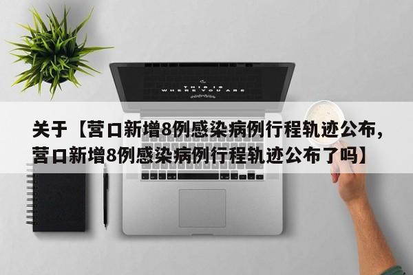 关于【营口新增8例感染病例行程轨迹公布,营口新增8例感染病例行程轨迹公布了吗】