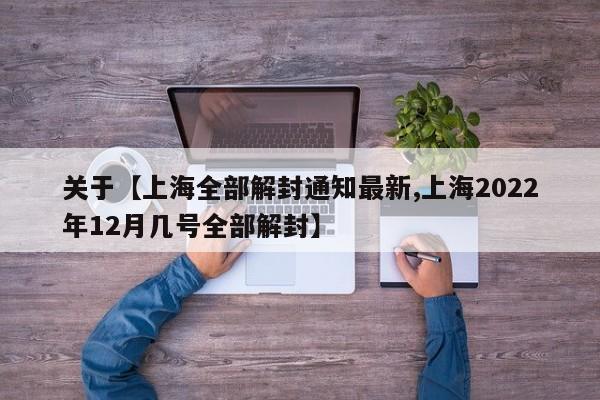 关于【上海全部解封通知最新,上海2022年12月几号全部解封】