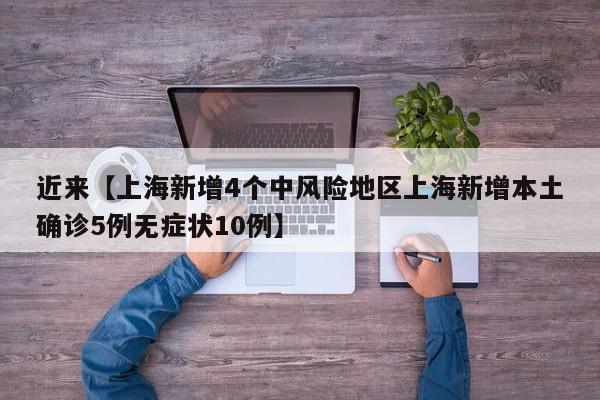 近来【上海新增4个中风险地区上海新增本土确诊5例无症状10例】