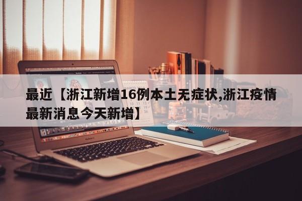 最近【浙江新增16例本土无症状,浙江疫情最新消息今天新增】