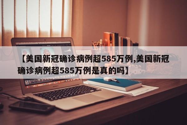 【美国新冠确诊病例超585万例,美国新冠确诊病例超585万例是真的吗】