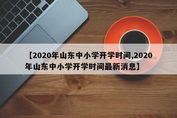 【2020年山东中小学开学时间,2020年山东中小学开学时间最新消息】
