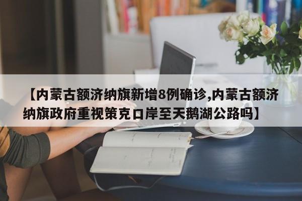 【内蒙古额济纳旗新增8例确诊,内蒙古额济纳旗政府重视策克口岸至天鹅湖公路吗】