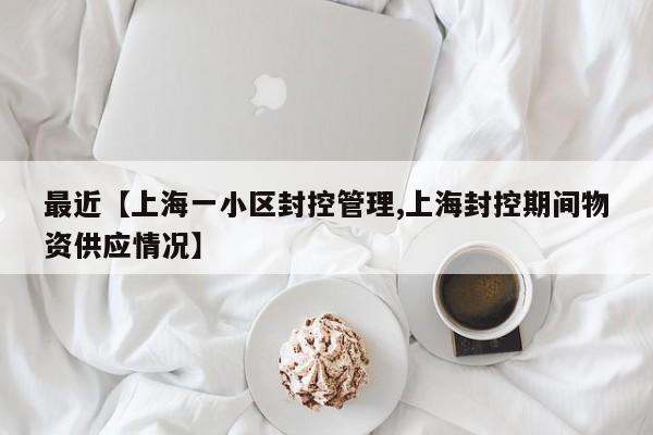最近【上海一小区封控管理,上海封控期间物资供应情况】