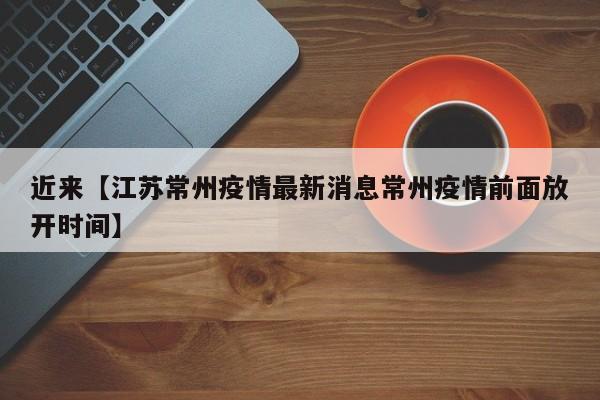 近来【江苏常州疫情最新消息常州疫情前面放开时间】