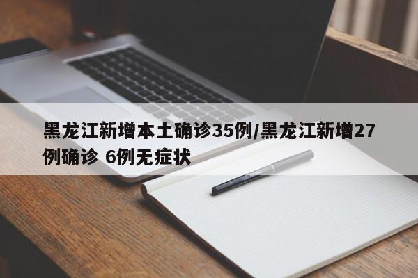 黑龙江新增本土确诊35例/黑龙江新增27例确诊 6例无症状