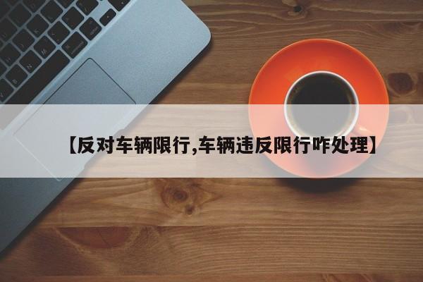 【反对车辆限行,车辆违反限行咋处理】