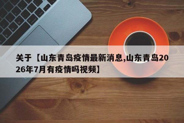 关于【山东青岛疫情最新消息,山东青岛2026年7月有疫情吗视频】