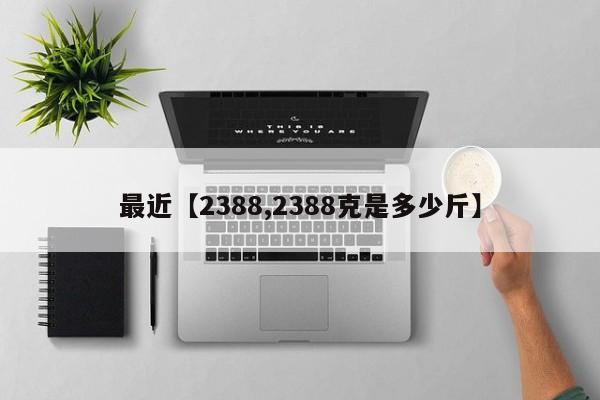 最近【2388,2388克是多少斤】
