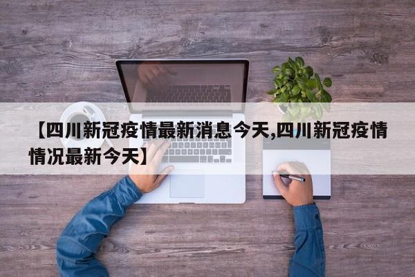 【四川新冠疫情最新消息今天,四川新冠疫情情况最新今天】