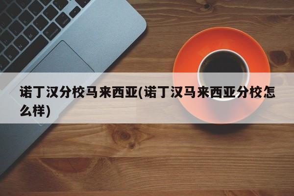 诺丁汉分校马来西亚(诺丁汉马来西亚分校怎么样)