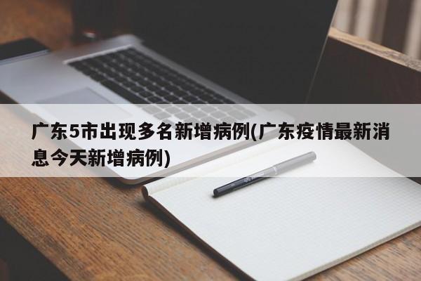 广东5市出现多名新增病例(广东疫情最新消息今天新增病例)
