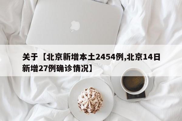 关于【北京新增本土2454例,北京14日新增27例确诊情况】