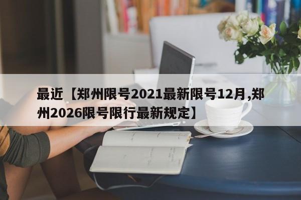 最近【郑州限号2021最新限号12月,郑州2026限号限行最新规定】