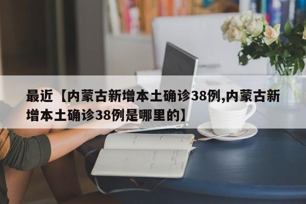 最近【内蒙古新增本土确诊38例,内蒙古新增本土确诊38例是哪里的】