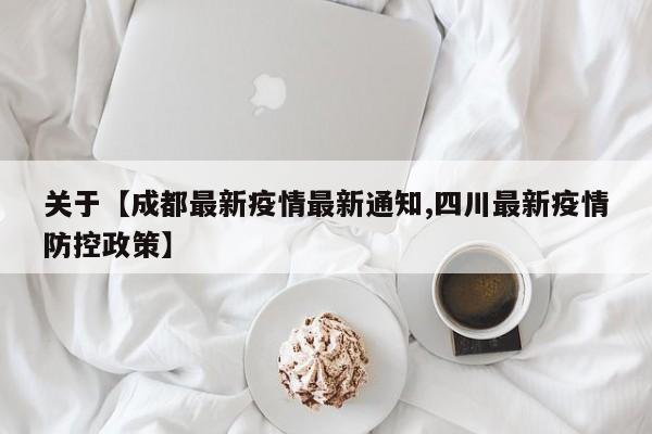 关于【成都最新疫情最新通知,四川最新疫情防控政策】