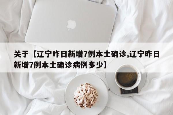 关于【辽宁昨日新增7例本土确诊,辽宁昨日新增7例本土确诊病例多少】