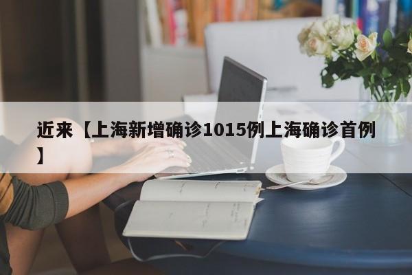 近来【上海新增确诊1015例上海确诊首例】