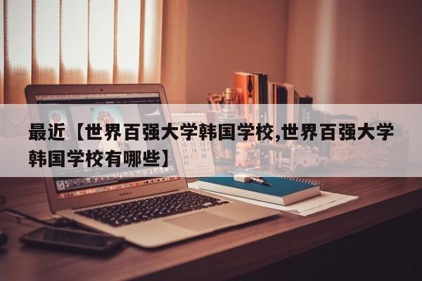 最近【世界百强大学韩国学校,世界百强大学韩国学校有哪些】