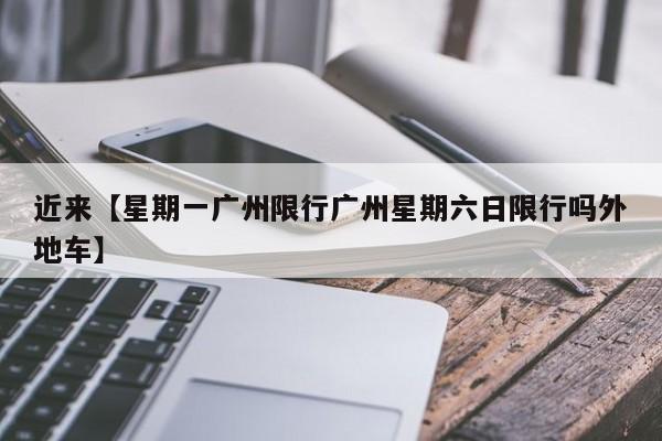 近来【星期一广州限行广州星期六日限行吗外地车】