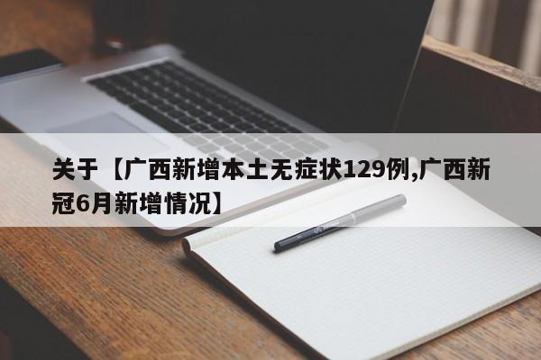 关于【广西新增本土无症状129例,广西新冠6月新增情况】