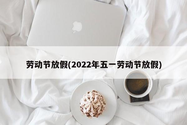 劳动节放假(2022年五一劳动节放假)