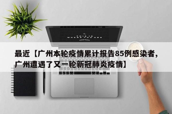 最近【广州本轮疫情累计报告85例感染者,广州遭遇了又一轮新冠肺炎疫情】