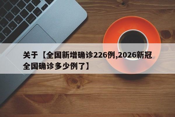 关于【全国新增确诊226例,2026新冠全国确诊多少例了】