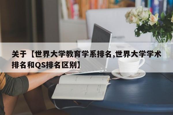 关于【世界大学教育学系排名,世界大学学术排名和QS排名区别】