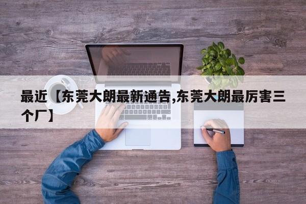 最近【东莞大朗最新通告,东莞大朗最厉害三个厂】