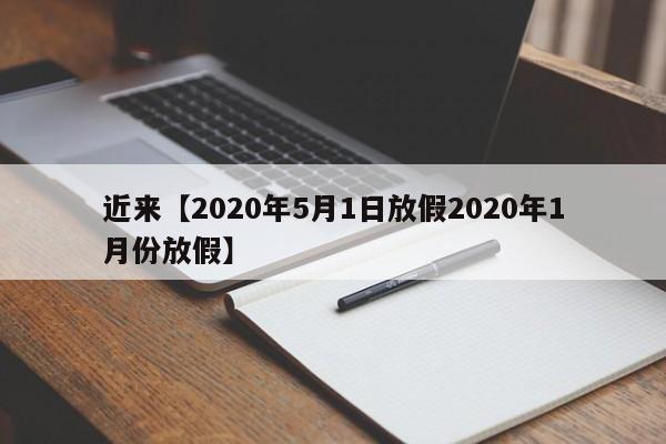 近来【2020年5月1日放假2020年1月份放假】