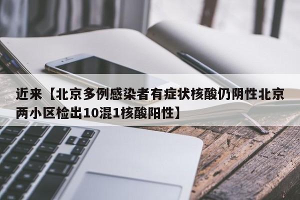 近来【北京多例感染者有症状核酸仍阴性北京两小区检出10混1核酸阳性】