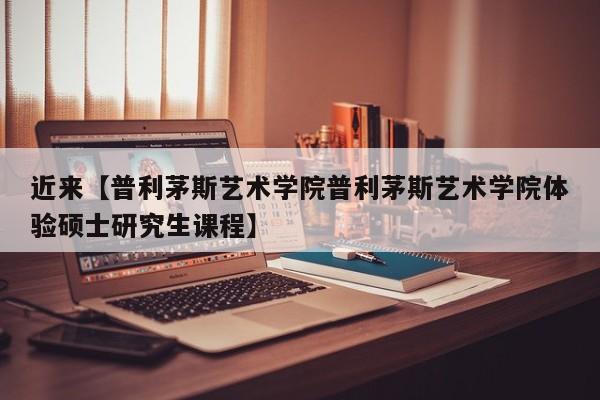 近来【普利茅斯艺术学院普利茅斯艺术学院体验硕士研究生课程】